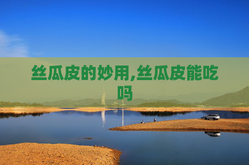 丝瓜皮的妙用,丝瓜皮能吃吗
