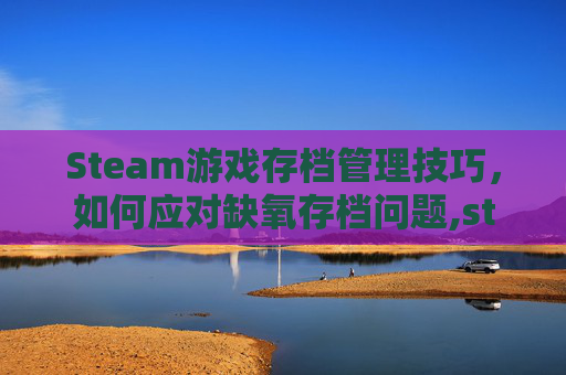Steam游戏存档管理技巧，如何应对缺氧存档问题,steam缺氧存档位置