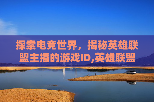 探索电竞世界，揭秘英雄联盟主播的游戏ID,英雄联盟主播的游戏id