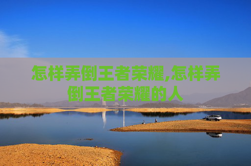 怎样弄倒王者荣耀,怎样弄倒王者荣耀的人