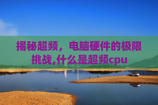 揭秘超频，电脑硬件的极限挑战,什么是超频cpu