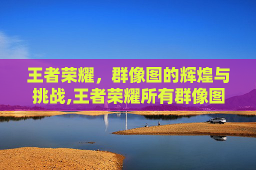 王者荣耀，群像图的辉煌与挑战,王者荣耀所有群像图片