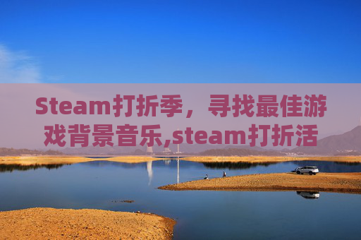 Steam打折季，寻找最佳游戏背景音乐,steam打折活动日期