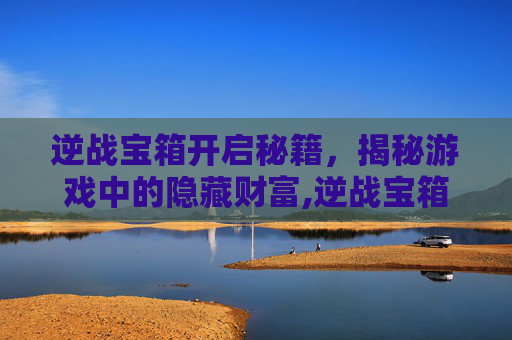 逆战宝箱开启秘籍，揭秘游戏中的隐藏财富,逆战宝箱怎么开