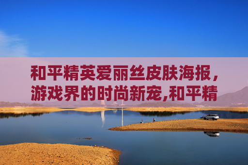 和平精英爱丽丝皮肤海报，游戏界的时尚新宠,和平精英爱丽丝套装