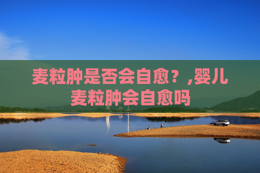 麦粒肿是否会自愈？,婴儿麦粒肿会自愈吗