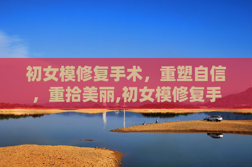 初女模修复手术，重塑自信，重拾美丽,初女模修复手术有后遗症吗