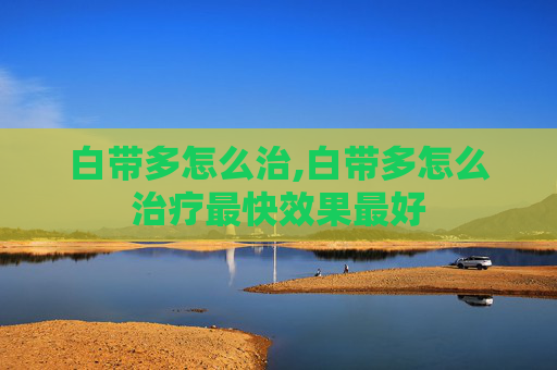 白带多怎么治,白带多怎么治疗最快效果最好