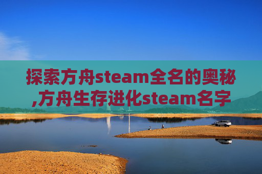 探索方舟steam全名的奥秘,方舟生存进化steam名字