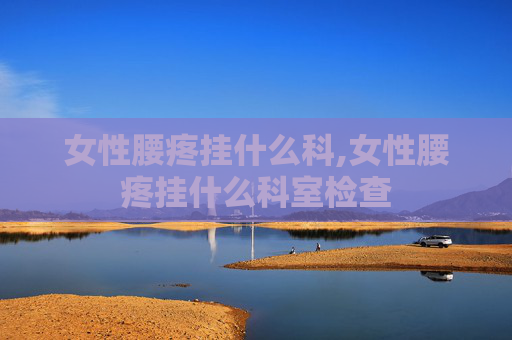 女性腰疼挂什么科,女性腰疼挂什么科室检查