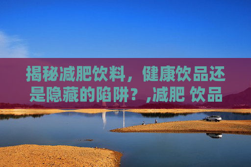 揭秘减肥饮料，健康饮品还是隐藏的陷阱？,减肥 饮品