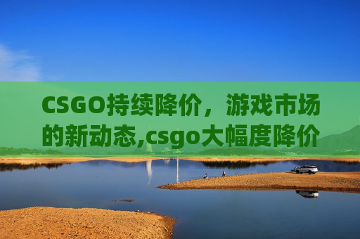 CSGO持续降价，游戏市场的新动态,csgo大幅度降价
