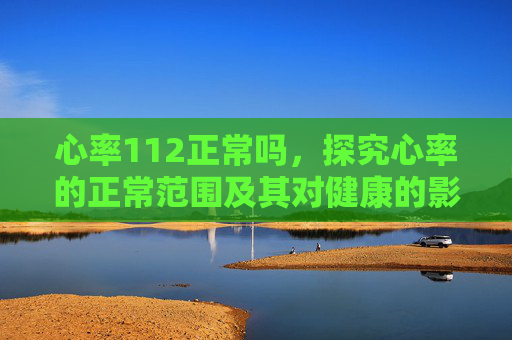 心率112正常吗，探究心率的正常范围及其对健康的影响,心率112正常吗 女性