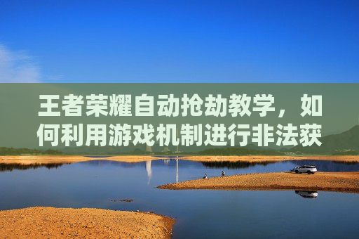 王者荣耀自动抢劫教学，如何利用游戏机制进行非法获利,王者荣耀自动抢劫教学怎么开