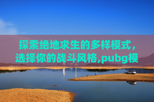 探索绝地求生的多样模式，选择你的战斗风格,pubg模式选择