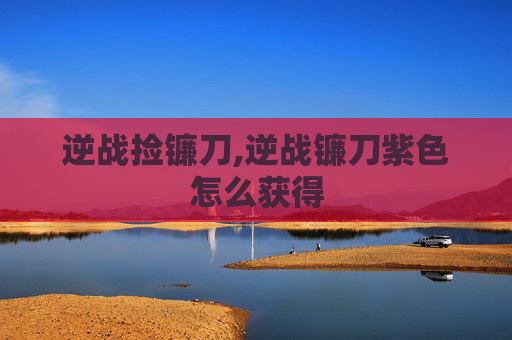 逆战捡镰刀,逆战镰刀紫色怎么获得
