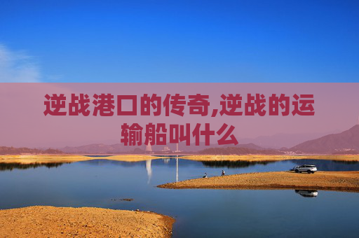 逆战港口的传奇,逆战的运输船叫什么