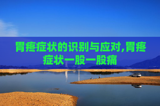 胃疼症状的识别与应对,胃疼症状一股一股痛