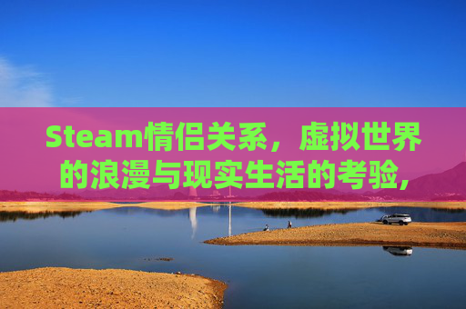 Steam情侣关系，虚拟世界的浪漫与现实生活的考验,steam情侣联机游戏排行榜