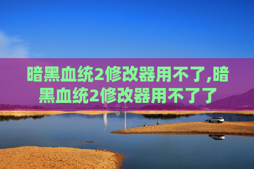 暗黑血统2修改器用不了,暗黑血统2修改器用不了了