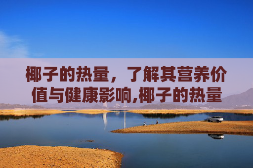椰子的热量，了解其营养价值与健康影响,椰子的热量高不高