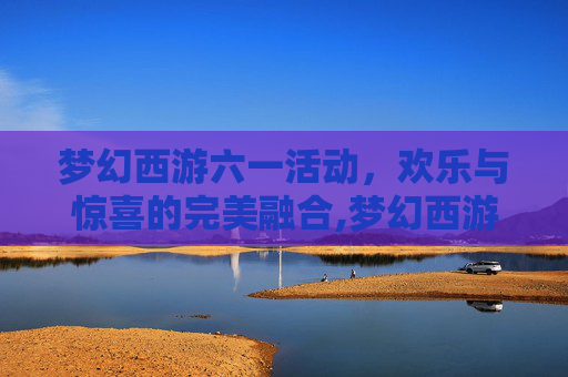 梦幻西游六一活动，欢乐与惊喜的完美融合,梦幻西游六一活动几点开始