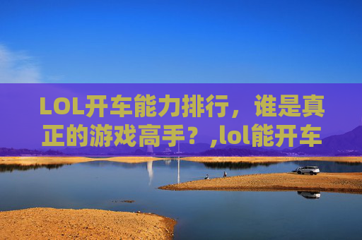 LOL开车能力排行，谁是真正的游戏高手？,lol能开车的英雄