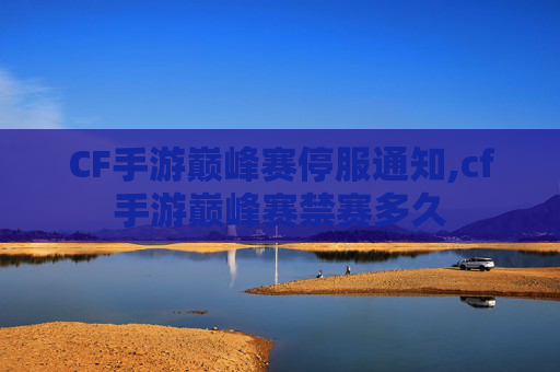 CF手游巅峰赛停服通知,cf手游巅峰赛禁赛多久