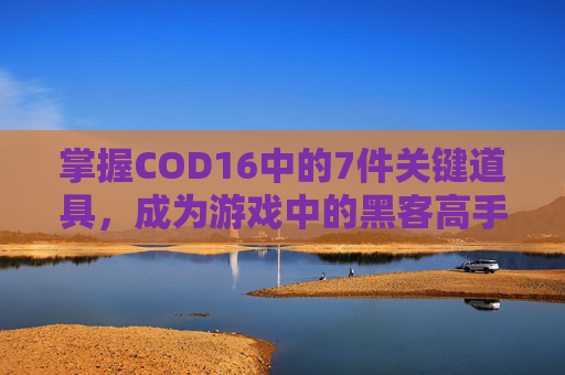 掌握COD16中的7件关键道具，成为游戏中的黑客高手,使命召唤16骇入道具