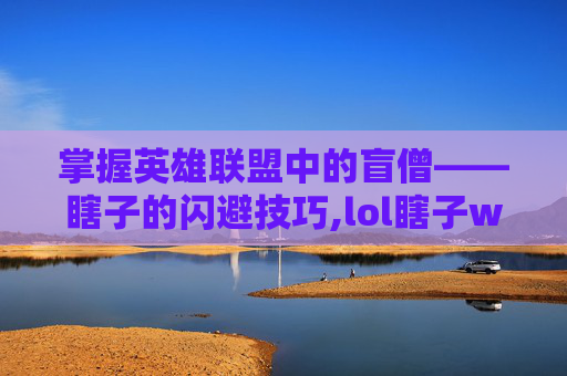 掌握英雄联盟中的盲僧——瞎子的闪避技巧,lol瞎子w闪教程