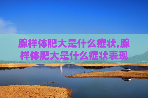 腺样体肥大是什么症状,腺样体肥大是什么症状表现