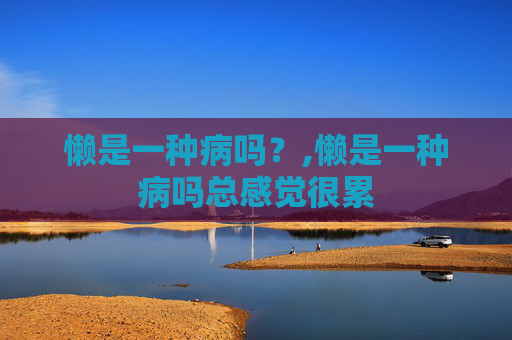 懒是一种病吗？,懒是一种病吗总感觉很累