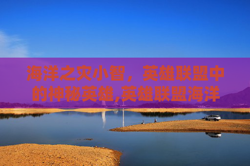 海洋之灾小智，英雄联盟中的神秘英雄,英雄联盟海洋之灾技能介绍