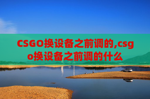 CSGO换设备之前调的,csgo换设备之前调的什么