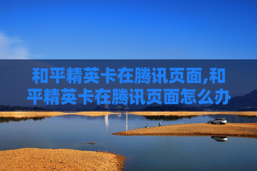 和平精英卡在腾讯页面,和平精英卡在腾讯页面怎么办