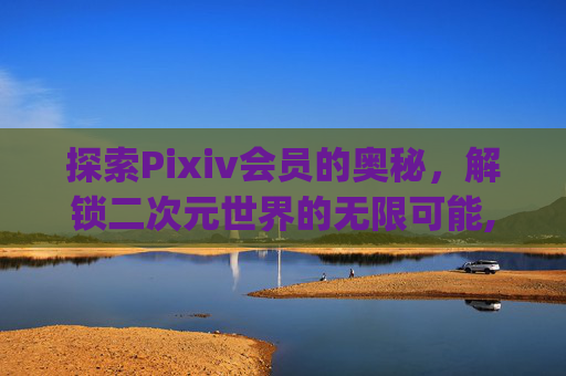 探索Pixiv会员的奥秘，解锁二次元世界的无限可能,pixiv会员能干什么