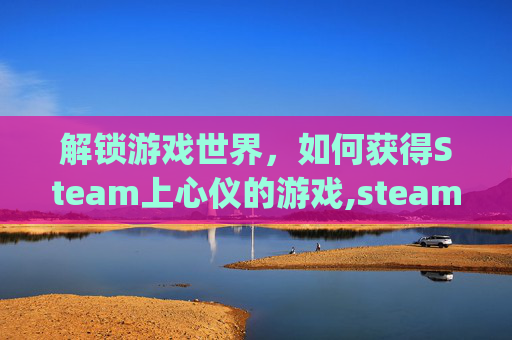 解锁游戏世界，如何获得Steam上心仪的游戏,steam领游戏key在哪