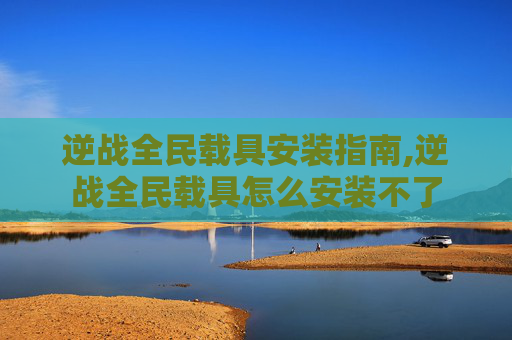逆战全民载具安装指南,逆战全民载具怎么安装不了
