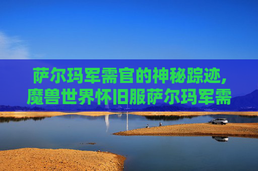 萨尔玛军需官的神秘踪迹,魔兽世界怀旧服萨尔玛军需官在哪里