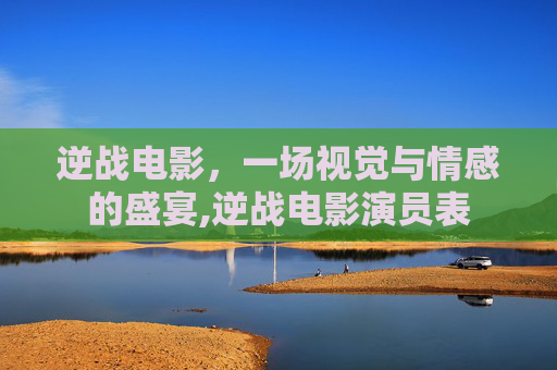 逆战电影，一场视觉与情感的盛宴,逆战电影演员表