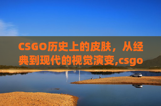 CSGO历史上的皮肤，从经典到现代的视觉演变,csgo最早皮肤