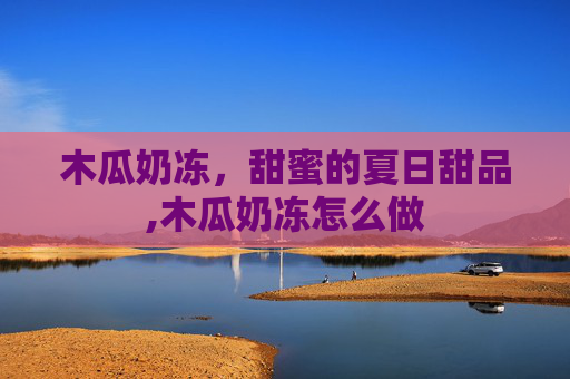 木瓜奶冻，甜蜜的夏日甜品,木瓜奶冻怎么做
