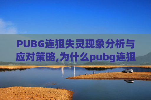 PUBG连狙失灵现象分析与应对策略,为什么pubg连狙会出现停顿