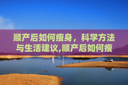 顺产后如何瘦身，科学方法与生活建议,顺产后如何瘦身减肥