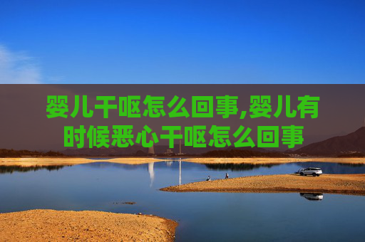 婴儿干呕怎么回事,婴儿有时候恶心干呕怎么回事