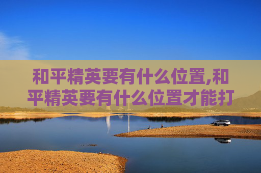 和平精英要有什么位置,和平精英要有什么位置才能打