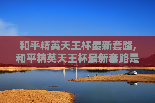 和平精英天王杯最新套路,和平精英天王杯最新套路是什么