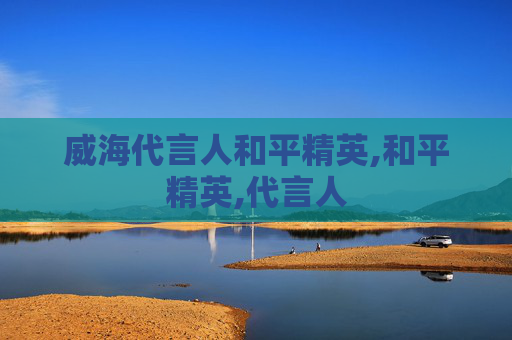 威海代言人和平精英,和平精英,代言人