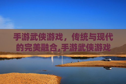 手游武侠游戏，传统与现代的完美融合,手游武侠游戏推荐