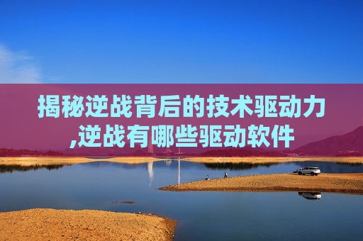 揭秘逆战背后的技术驱动力,逆战有哪些驱动软件